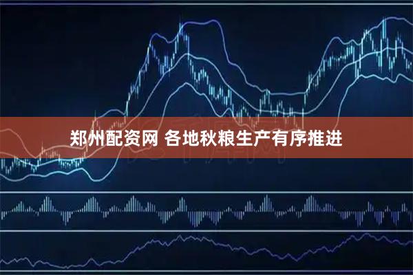 郑州配资网 各地秋粮生产有序推进