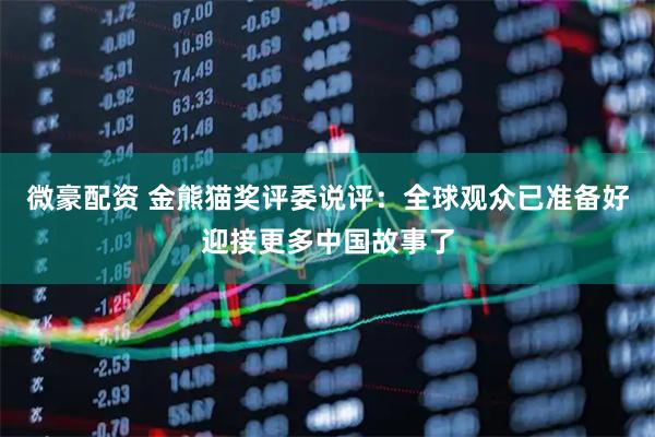 微豪配资 金熊猫奖评委说评：全球观众已准备好迎接更多中国故事了