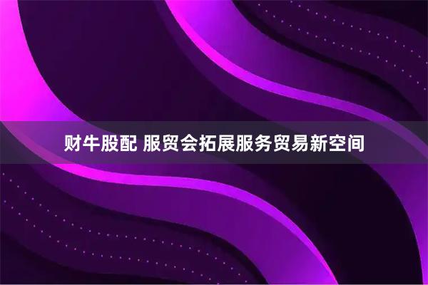 财牛股配 服贸会拓展服务贸易新空间