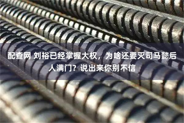 配查网 刘裕已经掌握大权，为啥还要灭司马懿后人满门？说出来你别不信
