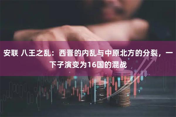 安联 八王之乱：西晋的内乱与中原北方的分裂，一下子演变为16国的混战
