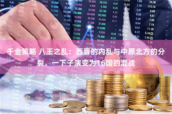 千金策略 八王之乱：西晋的内乱与中原北方的分裂，一下子演变为16国的混战