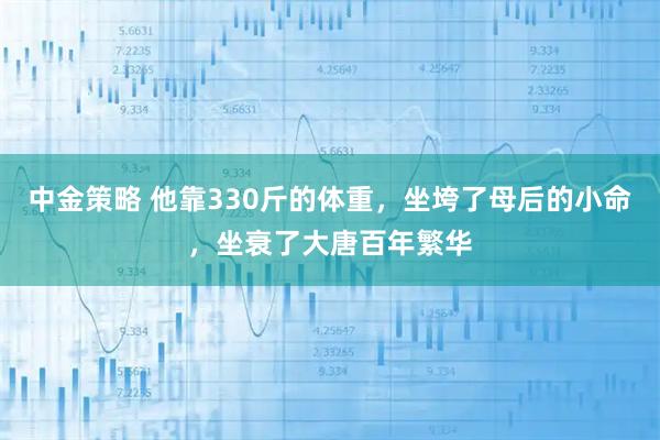 中金策略 他靠330斤的体重，坐垮了母后的小命，坐衰了大唐百年繁华