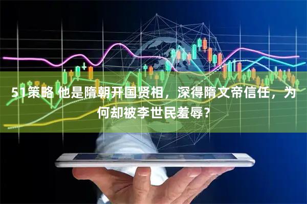 51策略 他是隋朝开国贤相，深得隋文帝信任，为何却被李世民羞辱？
