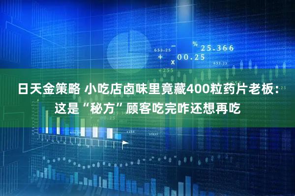 日天金策略 小吃店卤味里竟藏400粒药片老板：这是“秘方”顾客吃完咋还想再吃