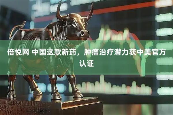 倍悦网 中国这款新药，肿瘤治疗潜力获中美官方认证