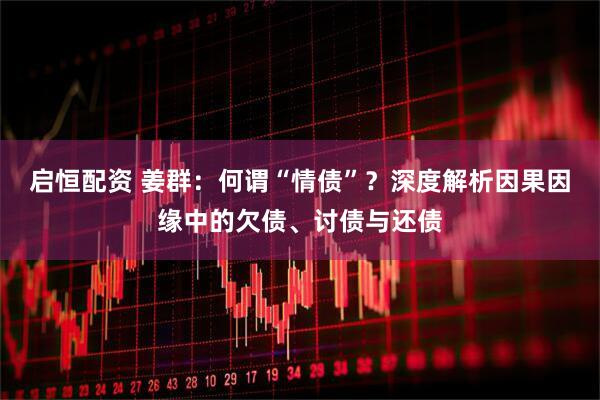 启恒配资 姜群：何谓“情债”？深度解析因果因缘中的欠债、讨债与还债