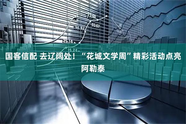 国客信配 去辽阔处！“花城文学周”精彩活动点亮阿勒泰
