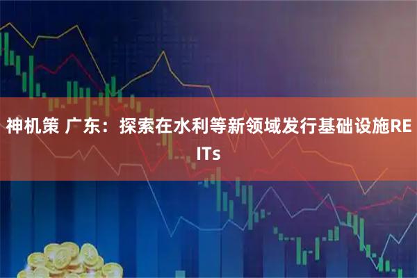 神机策 广东：探索在水利等新领域发行基础设施REITs