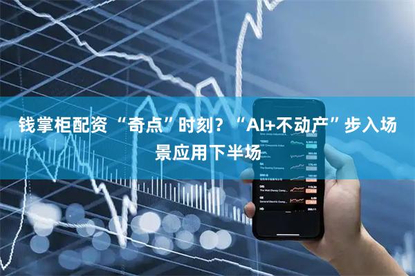 钱掌柜配资 “奇点”时刻？“AI+不动产”步入场景应用下半场