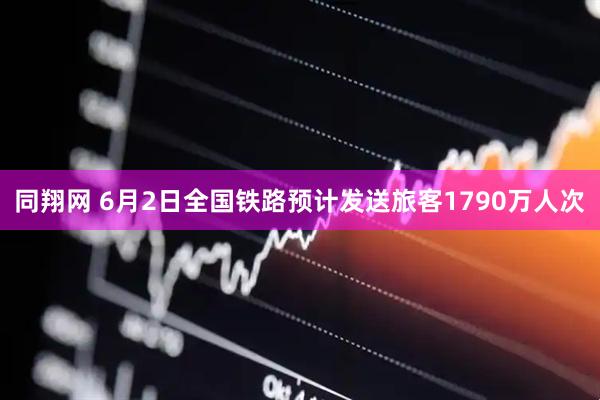 同翔网 6月2日全国铁路预计发送旅客1790万人次