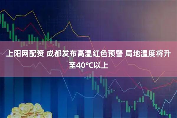 上阳网配资 成都发布高温红色预警 局地温度将升至40℃以上