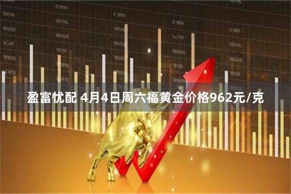 盈富忧配 4月4日周六福黄金价格962元/克