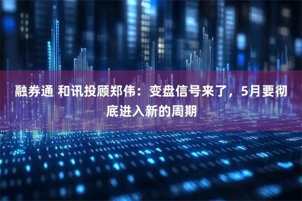 融券通 和讯投顾郑伟：变盘信号来了，5月要彻底进入新的周期