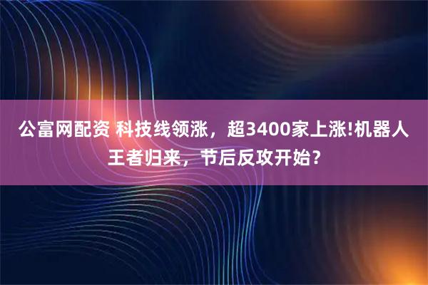 公富网配资 科技线领涨，超3400家上涨!机器人王者归来，节后反攻开始？