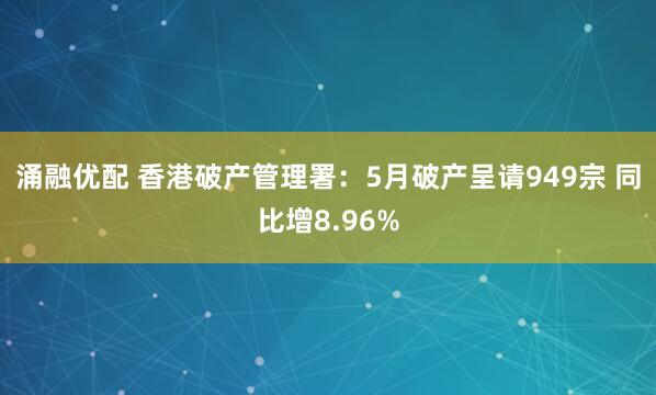 涌融优配 香港破产管理署：5月破产呈请949宗 同比增8.96%