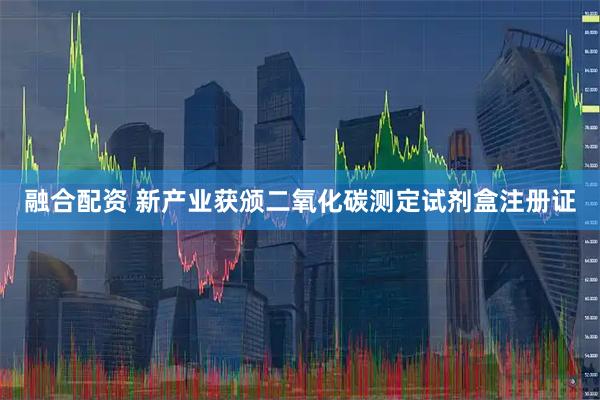 融合配资 新产业获颁二氧化碳测定试剂盒注册证