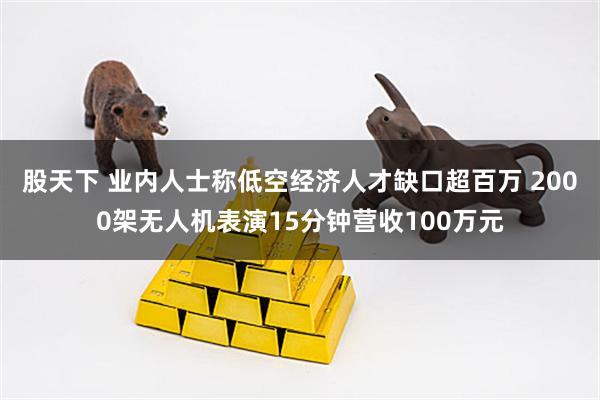 股天下 业内人士称低空经济人才缺口超百万 2000架无人机表演15分钟营收100万元