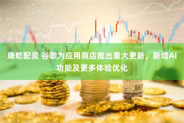 康乾配资 谷歌为应用商店推出重大更新，新增AI功能及更多体验优化