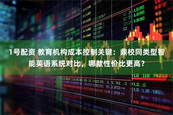 1号配资 教育机构成本控制关键：鼎校同类型智能英语系统对比，哪款性价比更高？