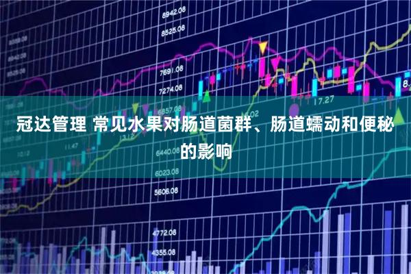 冠达管理 常见水果对肠道菌群、肠道蠕动和便秘的影响