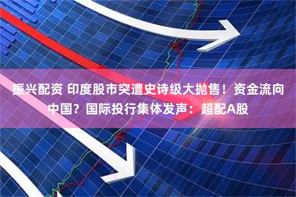 振兴配资 印度股市突遭史诗级大抛售！资金流向中国？国际投行集体发声：超配A股