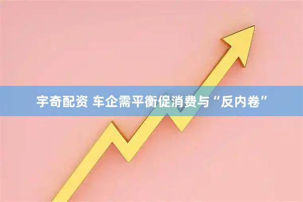 宇奇配资 车企需平衡促消费与“反内卷”