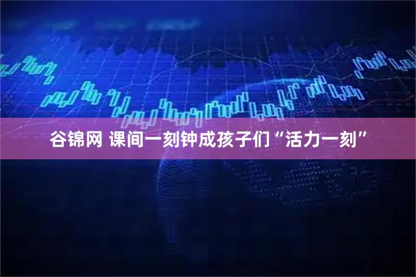 谷锦网 课间一刻钟成孩子们“活力一刻”