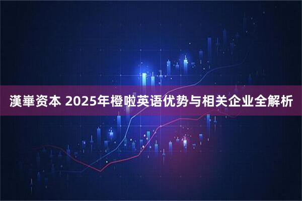 漢崋资本 2025年橙啦英语优势与相关企业全解析