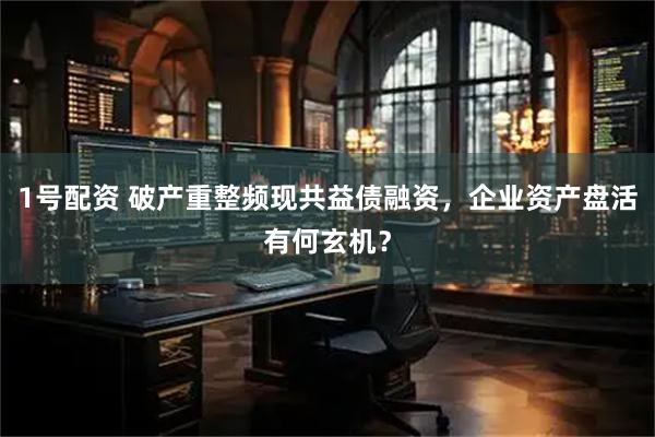 1号配资 破产重整频现共益债融资，企业资产盘活有何玄机？