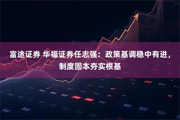 富途证券 华福证券任志强：政策基调稳中有进，制度固本夯实根基