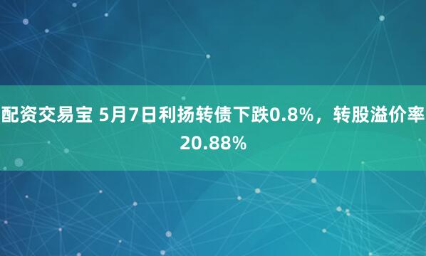 配资交易宝 5月7日利扬转债下跌0.8%，转股溢价率20.88%