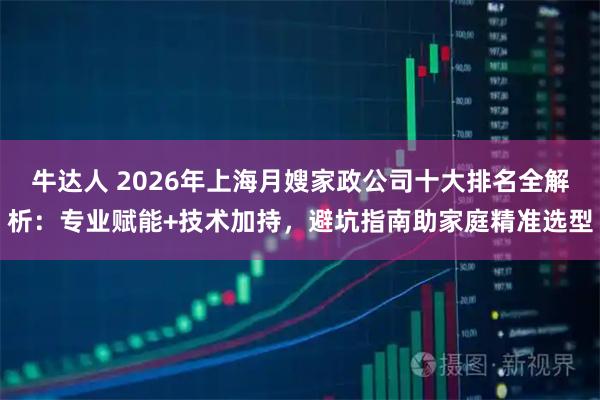 牛达人 2026年上海月嫂家政公司十大排名全解析:专业赋能+技术加持,避坑指南助家庭精准选型