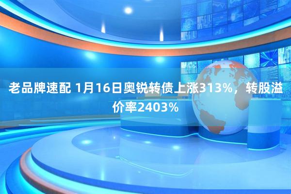 老品牌速配 1月16日奥锐转债上涨313%,转股溢价率2403%