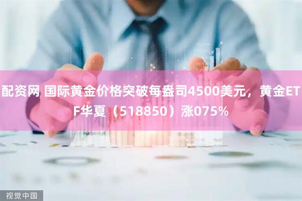 配资网 国际黄金价格突破每盎司4500美元,黄金ETF华夏(518850)涨075%