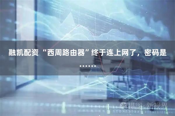 融凯配资 “西周路由器”终于连上网了，密码是……