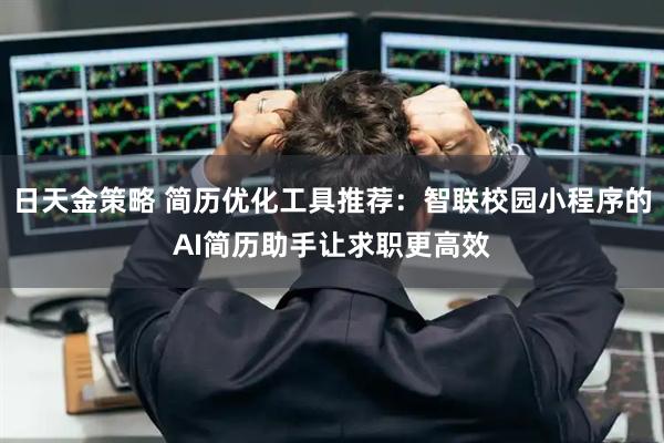 日天金策略 简历优化工具推荐：智联校园小程序的AI简历助手让求职更高效