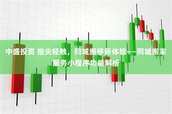中盛投资 指尖轻触，同城搬移新体验——同城搬家服务小程序功能解析