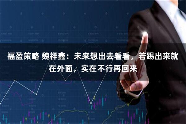 福盈策略 魏祥鑫:未来想出去看看,若踢出来就在外面,实在不行再回来