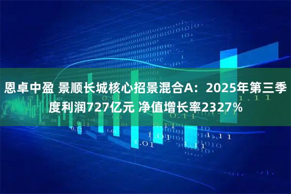 恩卓中盈 景顺长城核心招景混合A:2025年第三季度利润727亿元 净值增长率2327%