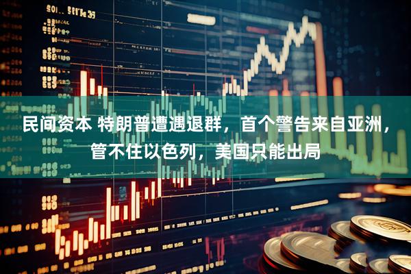 民间资本 特朗普遭遇退群,首个警告来自亚洲,管不住以色列,美国只能出局