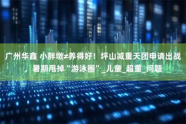广州华鑫 小胖墩≠养得好！坪山减重天团申请出战，暑期甩掉“游泳圈”_儿童_超重_问题