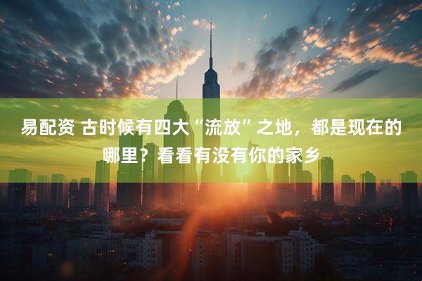 易配资 古时候有四大“流放”之地,都是现在的哪里?看看有没有你的家乡