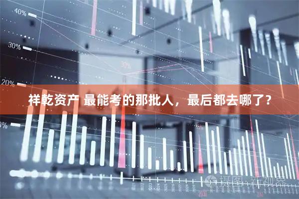 祥乾资产 最能考的那批人,最后都去哪了?