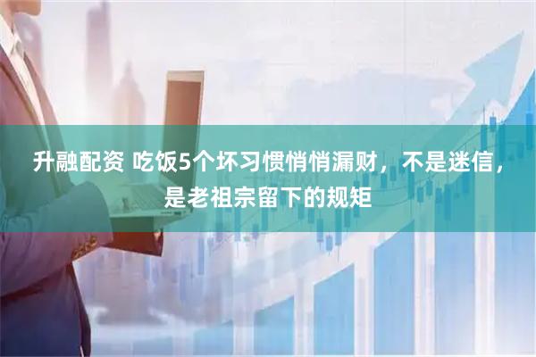 升融配资 吃饭5个坏习惯悄悄漏财，不是迷信，是老祖宗留下的规矩