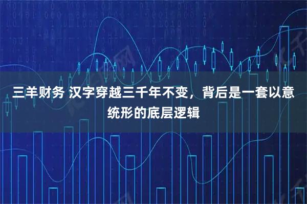 三羊财务 汉字穿越三千年不变,背后是一套以意统形的底层逻辑