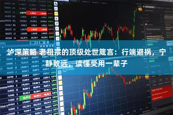 泸深策略 老祖宗的顶级处世箴言：行端避祸，宁静致远，读懂受用一辈子