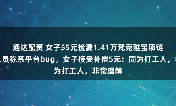 通达配资 女子55元捡漏1.41万梵克雅宝项链，工作人员称系平台bug，女子接受补偿5元：同为打工人，非常理解