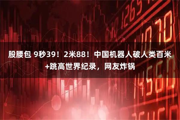 股腰包 9秒39！2米88！中国机器人破人类百米+跳高世界纪录，网友炸锅