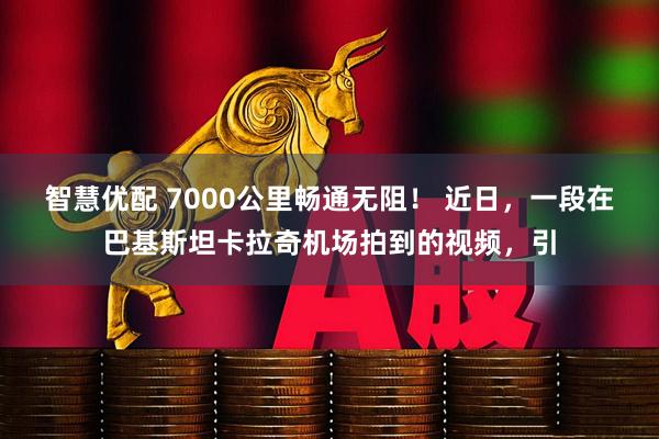 智慧优配 7000公里畅通无阻！ 近日，一段在巴基斯坦卡拉奇机场拍到的视频，引